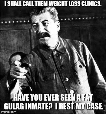 Stalin | I SHALL CALL THEM WEIGHT LOSS CLINICS. HAVE YOU EVER SEEN A FAT GULAG INMATE?  I REST MY CASE. | image tagged in stalin | made w/ Imgflip meme maker