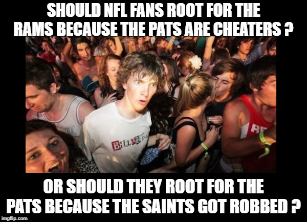 SHOULD NFL FANS ROOT FOR THE RAMS BECAUSE THE PATS ARE CHEATERS ? OR SHOULD THEY ROOT FOR THE PATS BECAUSE THE SAINTS GOT ROBBED ? | image tagged in clarence with border | made w/ Imgflip meme maker