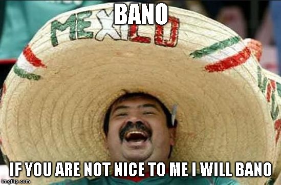 mexican word of the day | BANO; IF YOU ARE NOT NICE TO ME I WILL BANO | image tagged in mexican word of the day | made w/ Imgflip meme maker
