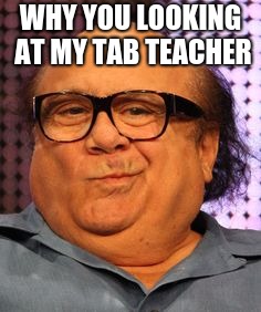 Bernie Danny devito | WHY YOU LOOKING AT MY TAB TEACHER | image tagged in bernie danny devito | made w/ Imgflip meme maker