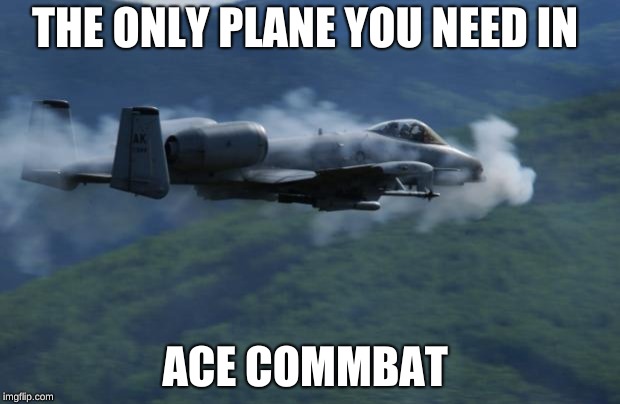 a10 |  THE ONLY PLANE YOU NEED IN; ACE COMBAT | image tagged in a10 | made w/ Imgflip meme maker