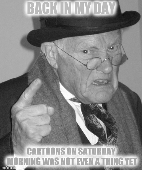 Back in my day | BACK IN MY DAY CARTOONS ON SATURDAY MORNING WAS NOT EVEN A THING YET | image tagged in back in my day | made w/ Imgflip meme maker
