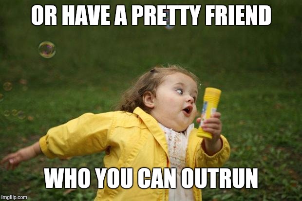 girl running | OR HAVE A PRETTY FRIEND WHO YOU CAN OUTRUN | image tagged in girl running | made w/ Imgflip meme maker