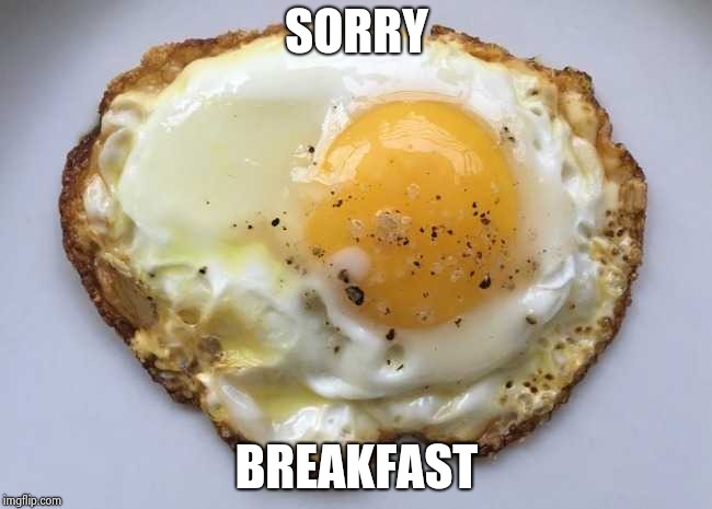 Fried egg | SORRY BREAKFAST | image tagged in fried egg | made w/ Imgflip meme maker