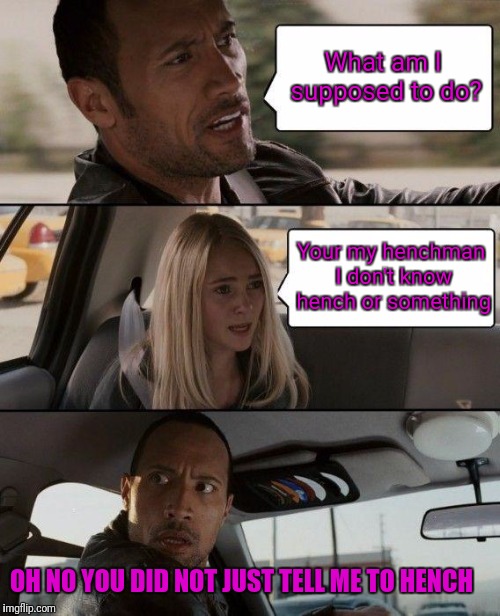 The Rock Driving Meme | What am I supposed to do? Your my henchman I don't know hench or something; OH NO YOU DID NOT JUST TELL ME TO HENCH | image tagged in memes,the rock driving | made w/ Imgflip meme maker