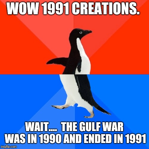 Idk anymore. I just made this meme based of my current number of creations at the time.  | WOW 1991 CREATIONS. WAIT....  THE GULF WAR WAS IN 1990 AND ENDED IN 1991 | image tagged in memes,socially awesome awkward penguin,army week | made w/ Imgflip meme maker