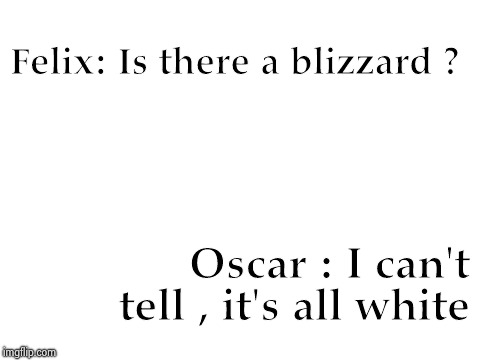 Blank White Template | Felix: Is there a blizzard ? Oscar : I can't tell , it's all white | image tagged in blank white template | made w/ Imgflip meme maker