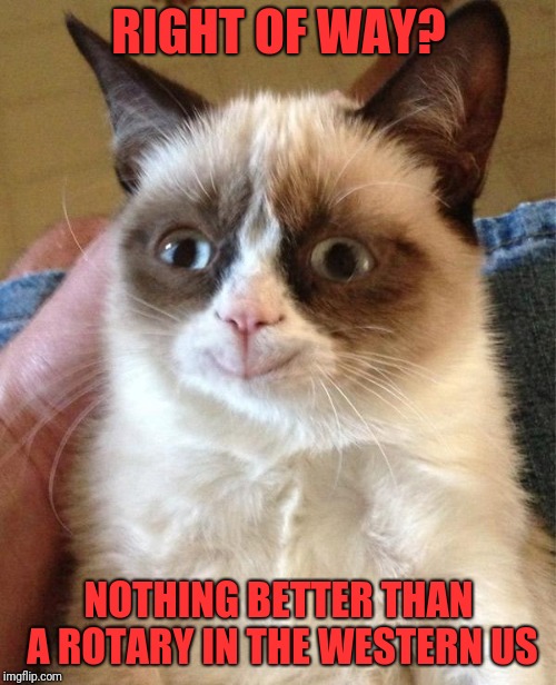 Grumpy Cat Happy Meme | RIGHT OF WAY? NOTHING BETTER THAN A ROTARY IN THE WESTERN US | image tagged in memes,grumpy cat happy,grumpy cat | made w/ Imgflip meme maker