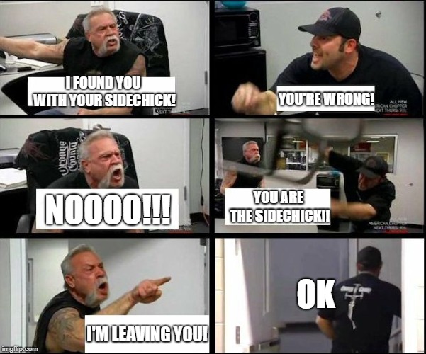 american chopper argue argument sidebyside |  I FOUND YOU WITH YOUR SIDECHICK! YOU'RE WRONG! NOOOO!!! YOU ARE THE SIDECHICK!! OK; I'M LEAVING YOU! | image tagged in american chopper argue argument sidebyside | made w/ Imgflip meme maker