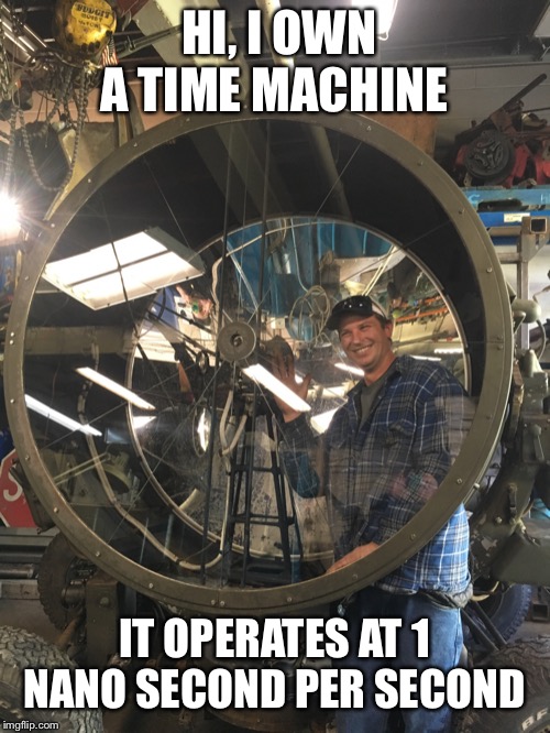  HI, I OWN A TIME MACHINE; IT OPERATES AT 1 NANO SECOND PER SECOND | image tagged in ron | made w/ Imgflip meme maker