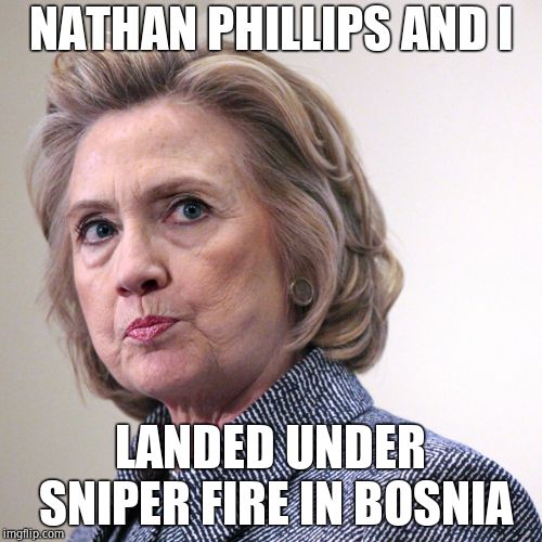 hillary clinton pissed | NATHAN PHILLIPS AND I LANDED UNDER SNIPER FIRE IN BOSNIA | image tagged in hillary clinton pissed | made w/ Imgflip meme maker
