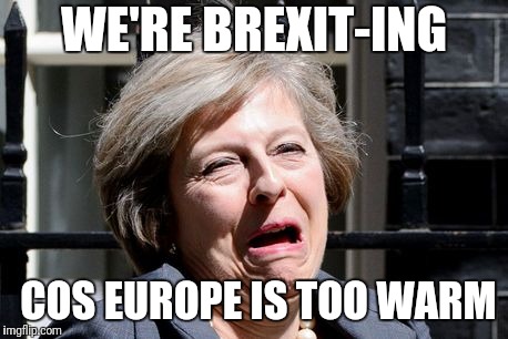 Theresa May UKIP PM Brexit | WE'RE BREXIT-ING COS EUROPE IS TOO WARM | image tagged in theresa may ukip pm brexit | made w/ Imgflip meme maker