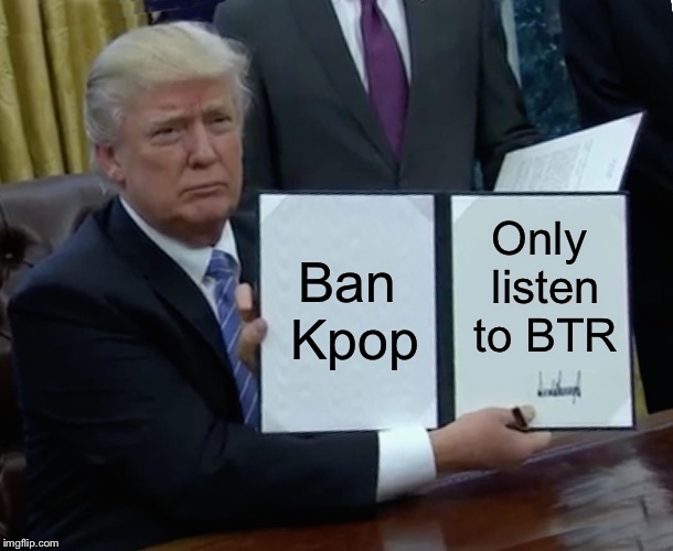 Trump Bill Signing Meme | Ban Kpop; Only listen to BTR | image tagged in memes,trump bill signing | made w/ Imgflip meme maker