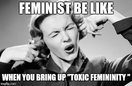 If I ignore the truth it will go away | FEMINIST BE LIKE; WHEN YOU BRING UP "TOXIC FEMININITY " | image tagged in if i ignore the truth it will go away | made w/ Imgflip meme maker