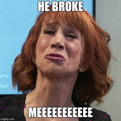 Kathy Griffin | HE BROKE MEEEEEEEEEEE | image tagged in kathy griffin | made w/ Imgflip meme maker