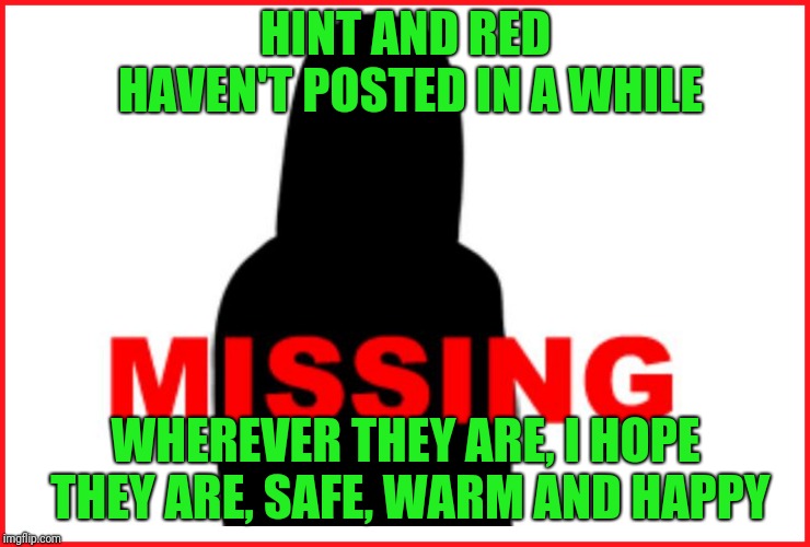 Sometimes life takes over | HINT AND RED HAVEN'T POSTED IN A WHILE; WHEREVER THEY ARE, I HOPE THEY ARE, SAFE, WARM AND HAPPY | image tagged in missing | made w/ Imgflip meme maker