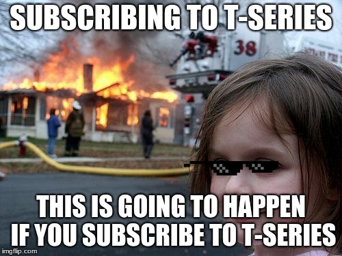 Disaster Girl | SUBSCRIBING TO T-SERIES; THIS IS GOING TO HAPPEN IF YOU SUBSCRIBE TO T-SERIES | image tagged in memes,disaster girl | made w/ Imgflip meme maker