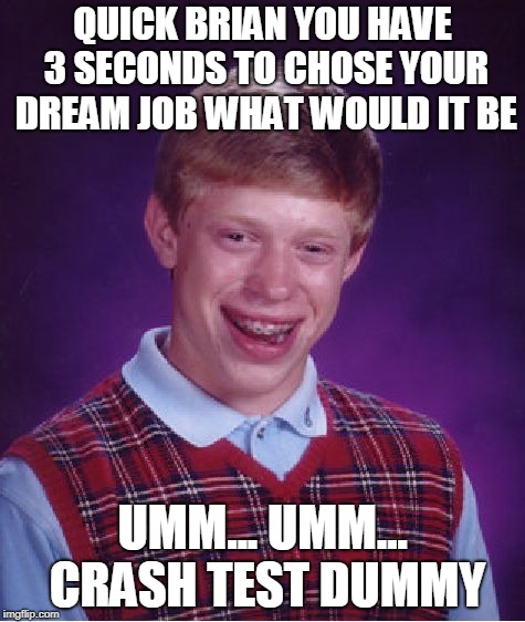 Brian The Dummy | QUICK BRIAN YOU HAVE 3 SECONDS TO CHOSE YOUR DREAM JOB WHAT WOULD IT BE; UMM... UMM... CRASH TEST DUMMY | image tagged in memes,bad luck brian,crash,test,dummy | made w/ Imgflip meme maker