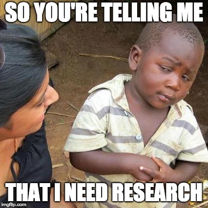 Third World Skeptical Kid Meme | SO YOU'RE TELLING ME; THAT I NEED RESEARCH | image tagged in memes,third world skeptical kid | made w/ Imgflip meme maker