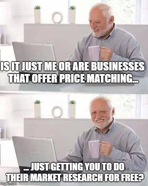 Working for The Man! | IS IT JUST ME OR ARE BUSINESSES THAT OFFER PRICE MATCHING... ... JUST GETTING YOU TO DO THEIR MARKET RESEARCH FOR FREE? | image tagged in memes,hide the pain harold | made w/ Imgflip meme maker