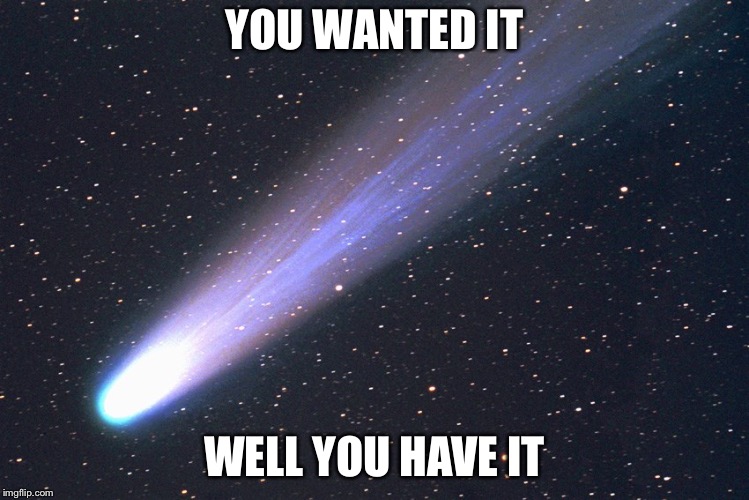 comet | YOU WANTED IT WELL YOU HAVE IT | image tagged in comet | made w/ Imgflip meme maker