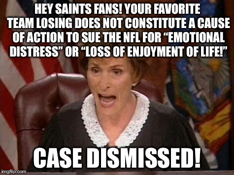 Hey Crying Saints Fans! Case dismissed! | HEY SAINTS FANS! YOUR FAVORITE TEAM LOSING DOES NOT CONSTITUTE A CAUSE OF ACTION TO SUE THE NFL FOR “EMOTIONAL DISTRESS” OR “LOSS OF ENJOYMENT OF LIFE!”; CASE DISMISSED! | image tagged in judge judy,memes,new orleans saints,nfl football,crying,life | made w/ Imgflip meme maker