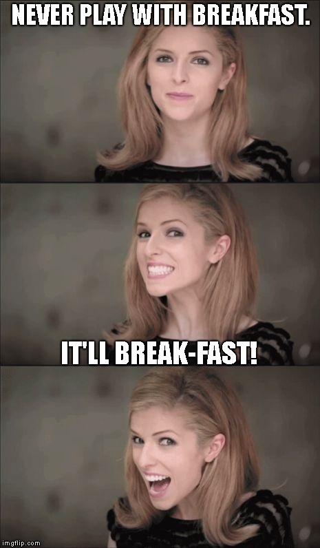 I broke something | NEVER PLAY WITH BREAKFAST. IT'LL BREAK-FAST! | image tagged in memes,bad pun anna kendrick,breakfast | made w/ Imgflip meme maker
