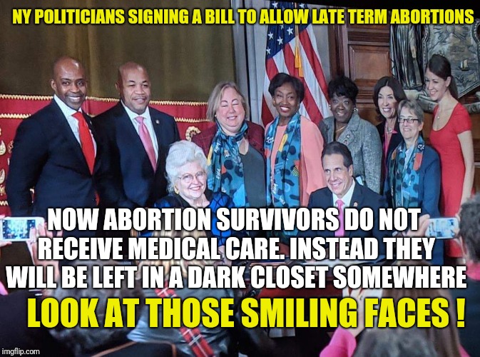 STUNNING and BRAVE!! | NY POLITICIANS SIGNING A BILL TO ALLOW LATE TERM ABORTIONS; NOW ABORTION SURVIVORS DO NOT RECEIVE MEDICAL CARE. INSTEAD THEY WILL BE LEFT IN A DARK CLOSET SOMEWHERE; LOOK AT THOSE SMILING FACES ! | image tagged in memes,new york | made w/ Imgflip meme maker