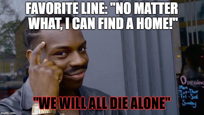 Roll Safe Think About It Meme | FAVORITE LINE: "NO MATTER WHAT, I CAN FIND A HOME!" "WE WILL ALL DIE ALONE" | image tagged in memes,roll safe think about it | made w/ Imgflip meme maker