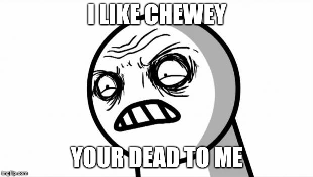 Your Dead To Me | I LIKE CHEWEY YOUR DEAD TO ME | image tagged in your dead to me | made w/ Imgflip meme maker
