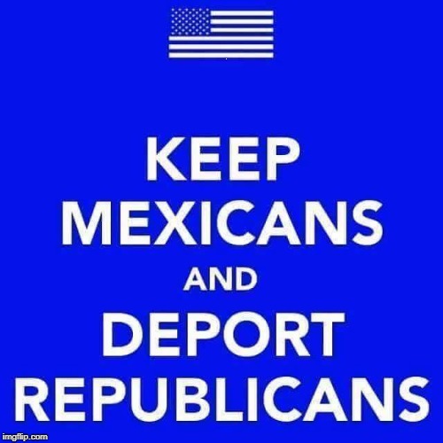 . | image tagged in deport,republicans,gop,mexico,wall | made w/ Imgflip meme maker
