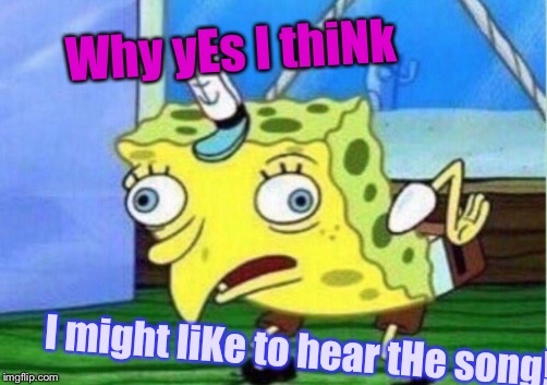 Mocking Spongebob Meme | Why yEs I thiNk I might liKe to hear tHe song! | image tagged in memes,mocking spongebob | made w/ Imgflip meme maker