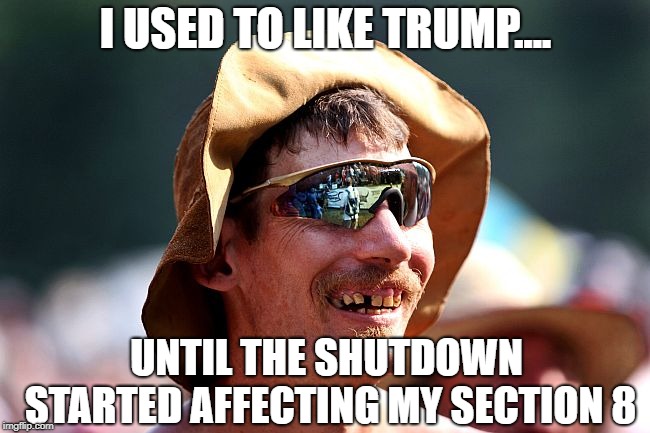 Now maybe Republicans will start getting mad at Trump? | I USED TO LIKE TRUMP.... UNTIL THE SHUTDOWN STARTED AFFECTING MY SECTION 8 | image tagged in redneck,donald trump,true story | made w/ Imgflip meme maker