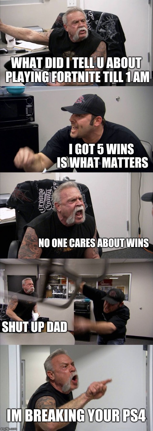 American Chopper Argument | WHAT DID I TELL U ABOUT PLAYING FORTNITE TILL 1 AM; I GOT 5 WINS IS WHAT MATTERS; NO ONE CARES ABOUT WINS; SHUT UP DAD; IM BREAKING YOUR PS4 | image tagged in memes,american chopper argument | made w/ Imgflip meme maker
