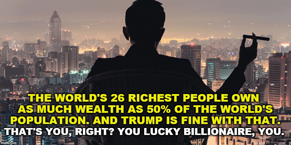 THE WORLD'S 26 RICHEST PEOPLE OWN AS MUCH WEALTH AS 50% OF THE WORLD'S POPULATION. AND TRUMP IS FINE WITH THAT. THAT'S YOU, RIGHT? YOU LUCKY BILLIONAIRE, YOU. | image tagged in billionaire,rich,wealth,trump | made w/ Imgflip meme maker