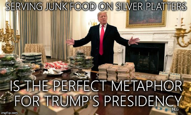 trump junk food | SERVING JUNK FOOD ON SILVER PLATTERS; IS THE PERFECT METAPHOR FOR TRUMP'S PRESIDENCY; NLG | image tagged in political humor | made w/ Imgflip meme maker