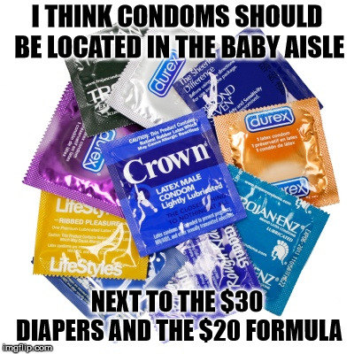 Remind people why they need them. | I THINK CONDOMS SHOULD BE LOCATED IN THE BABY AISLE; NEXT TO THE $30 DIAPERS AND THE $20 FORMULA | image tagged in condoms | made w/ Imgflip meme maker