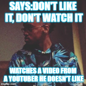 Tyler Moss | SAYS:DON'T LIKE IT, DON'T WATCH IT; WATCHES A VIDEO FROM A YOUTUBER HE DOESN'T LIKE | image tagged in tyler moss | made w/ Imgflip meme maker
