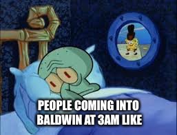 Squidward can't sleep with the spoons rattling | PEOPLE COMING INTO BALDWIN AT 3AM LIKE | image tagged in squidward can't sleep with the spoons rattling | made w/ Imgflip meme maker