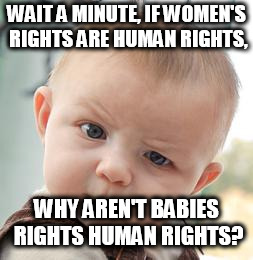 skeptical baby meme plain | WAIT A MINUTE, IF WOMEN'S RIGHTS ARE HUMAN RIGHTS, WHY AREN'T BABIES RIGHTS HUMAN RIGHTS? | image tagged in skeptical baby meme plain | made w/ Imgflip meme maker