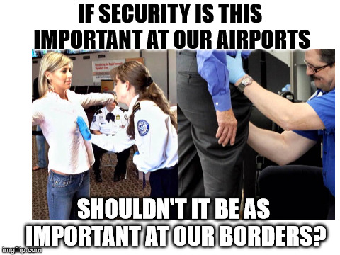 IF SECURITY IS THIS IMPORTANT AT OUR AIRPORTS; SHOULDN'T IT BE AS IMPORTANT AT OUR BORDERS? | image tagged in tsa | made w/ Imgflip meme maker