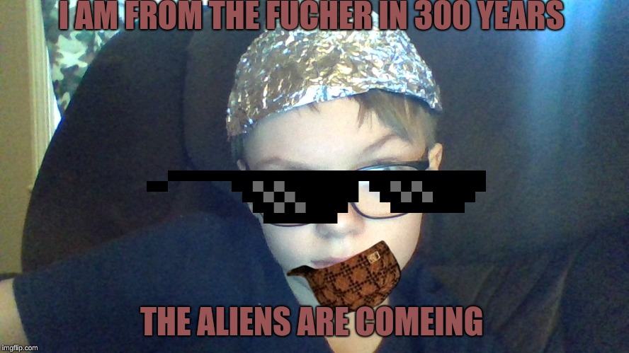 I AM FROM THE FUCHER IN 300 YEARS; THE ALIENS ARE COMEING | image tagged in alens are coming in 300 years | made w/ Imgflip meme maker