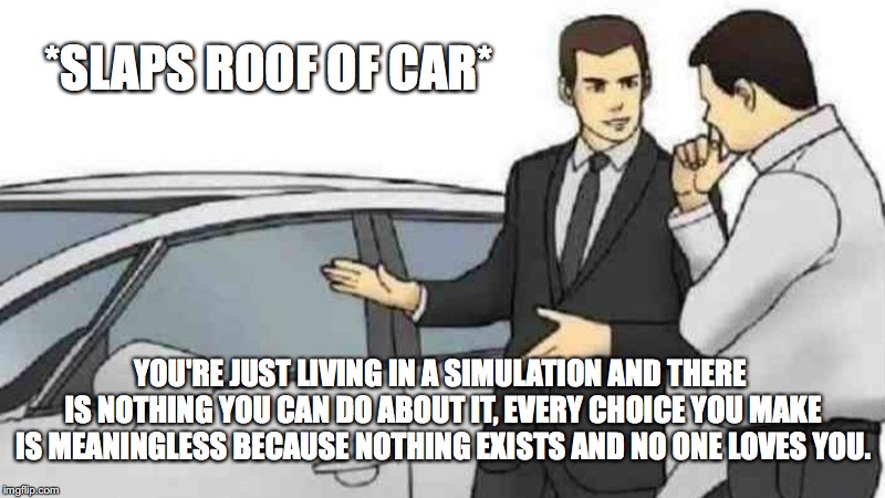 Car Salesman Slaps Roof Of Car | *SLAPS ROOF OF CAR*; YOU'RE JUST LIVING IN A SIMULATION AND THERE IS NOTHING YOU CAN DO ABOUT IT, EVERY CHOICE YOU MAKE IS MEANINGLESS BECAUSE NOTHING EXISTS AND NO ONE LOVES YOU. | image tagged in memes,car salesman slaps roof of car | made w/ Imgflip meme maker