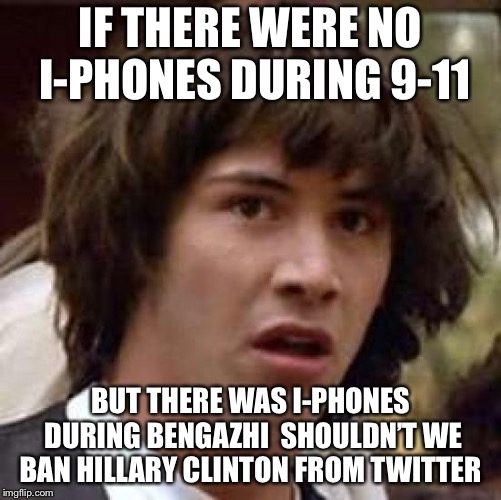 Conspiracy Keanu Meme | IF THERE WERE NO I-PHONES DURING 9-11; BUT THERE WAS I-PHONES DURING BENGAZHI 
SHOULDN’T WE BAN HILLARY CLINTON FROM TWITTER | image tagged in memes,conspiracy keanu | made w/ Imgflip meme maker
