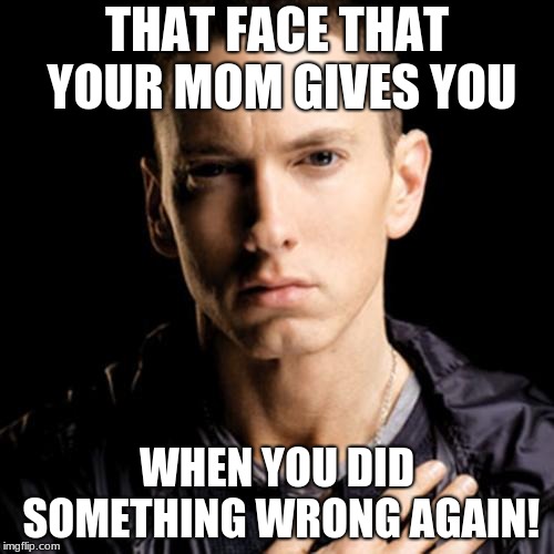 Eminem | THAT FACE THAT YOUR MOM GIVES YOU; WHEN YOU DID SOMETHING WRONG AGAIN! | image tagged in memes,eminem | made w/ Imgflip meme maker