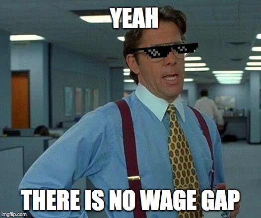 That Would Be Great | YEAH; THERE IS NO WAGE GAP | image tagged in memes,that would be great | made w/ Imgflip meme maker