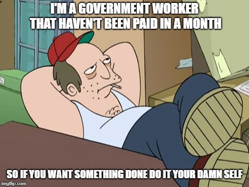 Lazy Worker | I'M A GOVERNMENT WORKER THAT HAVEN'T BEEN PAID IN A MONTH; SO IF YOU WANT SOMETHING DONE DO IT YOUR DAMN SELF | image tagged in lazy worker | made w/ Imgflip meme maker