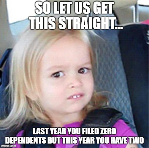 Confused Little Girl | SO LET US GET THIS STRAIGHT... LAST YEAR YOU FILED ZERO DEPENDENTS BUT THIS YEAR YOU HAVE TWO | image tagged in confused little girl | made w/ Imgflip meme maker