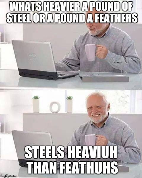 Hide the Pain Harold | WHATS HEAVIER A POUND OF STEEL OR A POUND A FEATHERS; STEELS HEAVIUH THAN FEATHUHS | image tagged in memes,hide the pain harold | made w/ Imgflip meme maker
