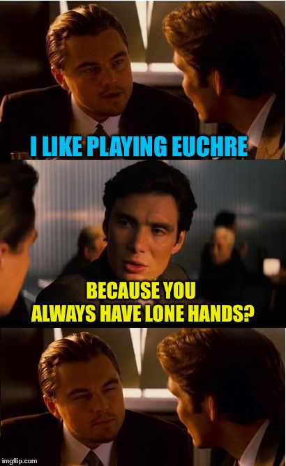 Inception Meme | I LIKE PLAYING EUCHRE BECAUSE YOU ALWAYS HAVE LONE HANDS? | image tagged in memes,inception | made w/ Imgflip meme maker